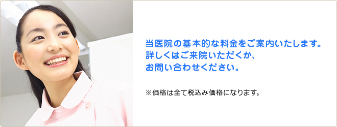 当医院の基本的な料金をご案内致します。 詳しくはご来院いただくか、お問い合わせください。※価格は全て税込み価格になります。